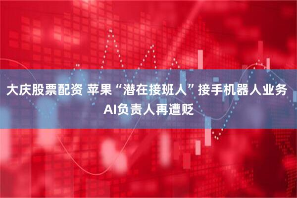大庆股票配资 苹果“潜在接班人”接手机器人业务 AI负责人再遭贬