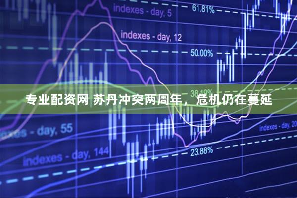 专业配资网 苏丹冲突两周年，危机仍在蔓延