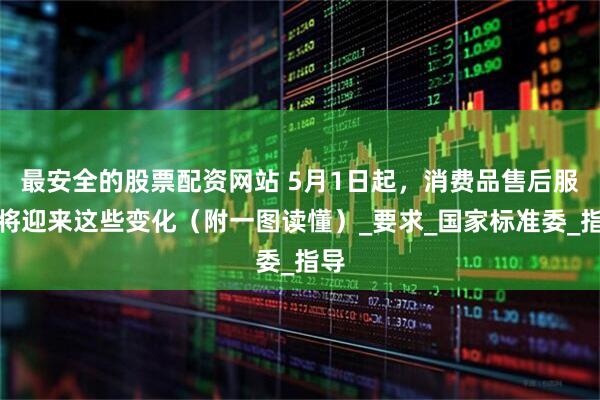 最安全的股票配资网站 5月1日起，消费品售后服务将迎来这些变化（附一图读懂）_要求_国家标准委_指导