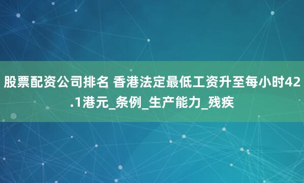 股票配资公司排名 香港法定最低工资升至每小时42.1港元_条例_生产能力_残疾