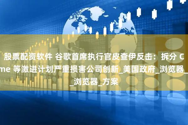股票配资软件 谷歌首席执行官皮查伊反击：拆分 Chrome 等激进计划严重损害公司创新_美国政府_浏览器_方案