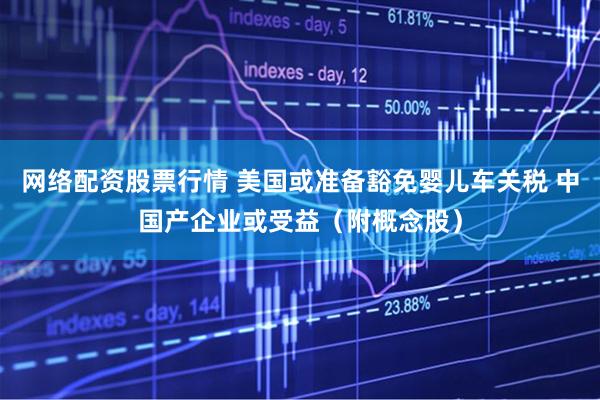 网络配资股票行情 美国或准备豁免婴儿车关税 中国产企业或受益（附概念股）