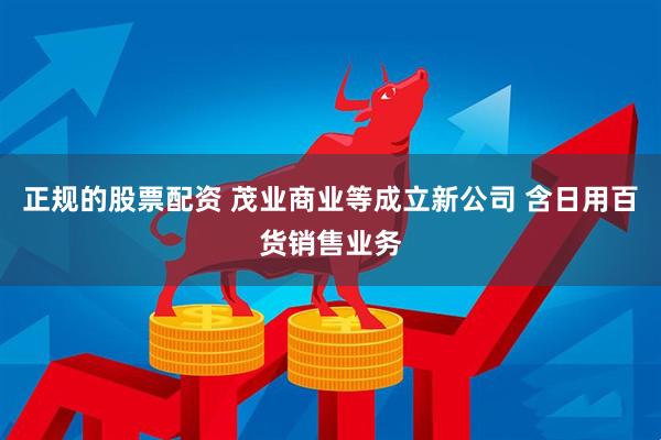 正规的股票配资 茂业商业等成立新公司 含日用百货销售业务