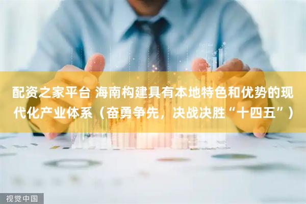 配资之家平台 海南构建具有本地特色和优势的现代化产业体系（奋勇争先，决战决胜“十四五”）