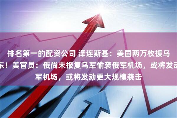排名第一的配资公司 泽连斯基：美国两万枚援乌导弹被调往中东！美官员：俄尚未报复乌军偷袭俄军机场，或将发动更大规模袭击