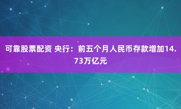 可靠股票配资 央行：前五个月人民币存款增加14.73万亿元