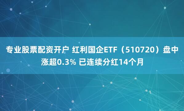 专业股票配资开户 红利国企ETF（510720）盘中涨超0.3% 已连续分红14个月