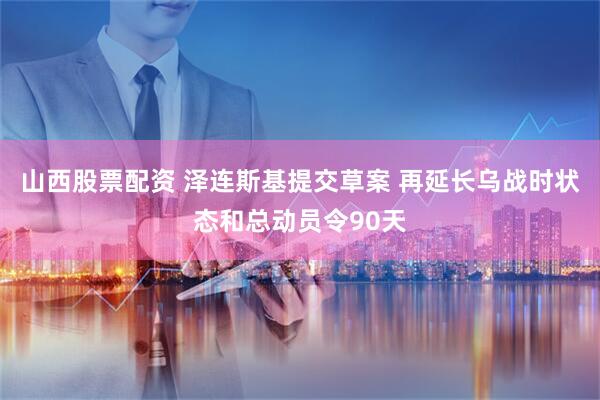 山西股票配资 泽连斯基提交草案 再延长乌战时状态和总动员令90天