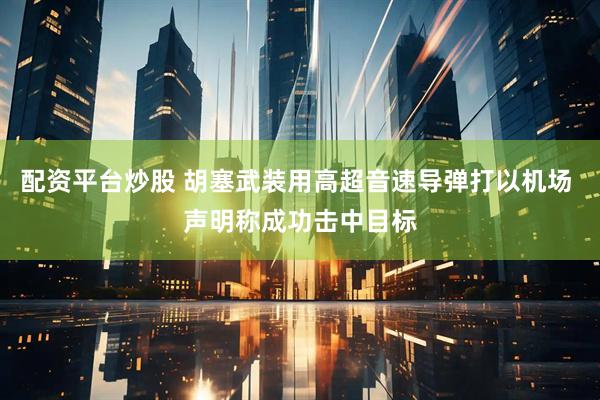 配资平台炒股 胡塞武装用高超音速导弹打以机场 声明称成功击中目标