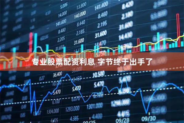 专业股票配资利息 字节终于出手了