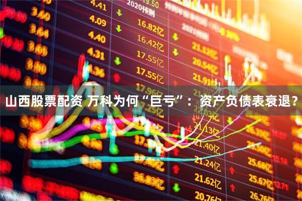 山西股票配资 万科为何“巨亏”：资产负债表衰退？
