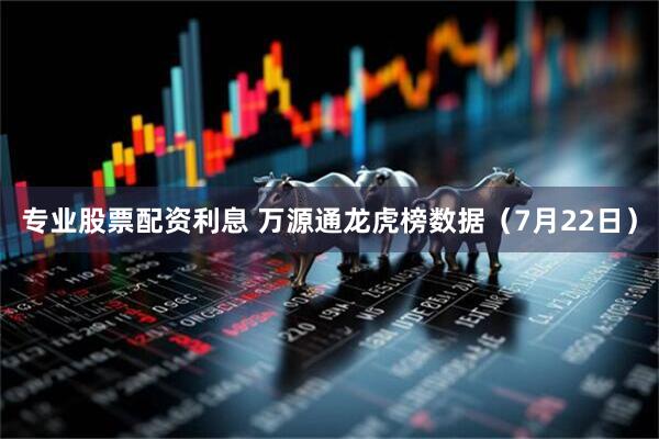 专业股票配资利息 万源通龙虎榜数据（7月22日）