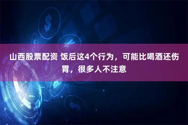 山西股票配资 饭后这4个行为，可能比喝酒还伤胃，很多人不注意