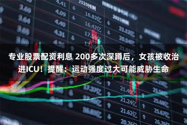 专业股票配资利息 200多次深蹲后，女孩被收治进ICU！提醒：运动强度过大可能威胁生命