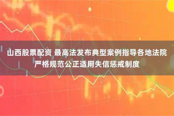 山西股票配资 最高法发布典型案例指导各地法院严格规范公正适用失信惩戒制度