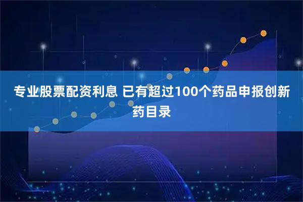 专业股票配资利息 已有超过100个药品申报创新药目录