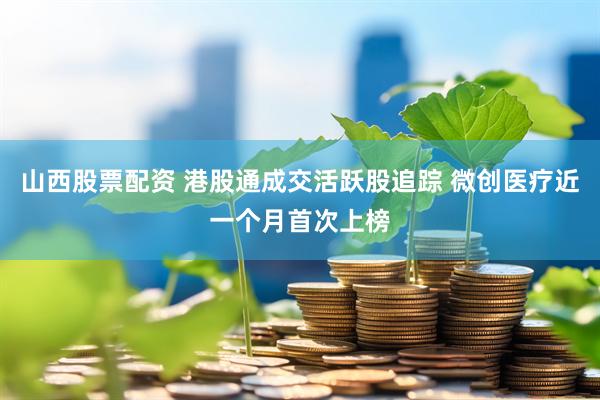 山西股票配资 港股通成交活跃股追踪 微创医疗近一个月首次上榜