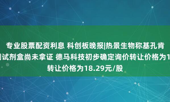 专业股票配资利息 科创板晚报|热景生物称基孔肯雅抗体检测试剂盒尚未拿证 德马科技初步确定询价转让价格为18.29元/股