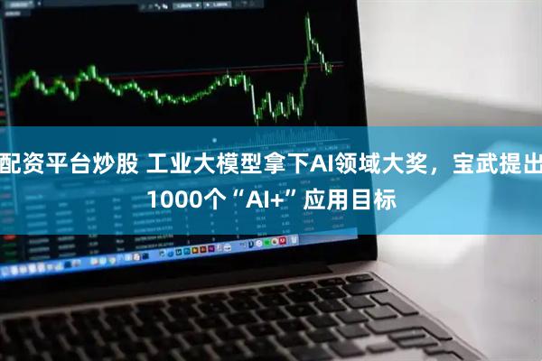 配资平台炒股 工业大模型拿下AI领域大奖,宝武提出1000个“AI+”应用目标