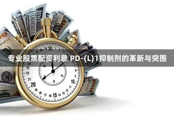 专业股票配资利息 PD-(L)1抑制剂的革新与突围