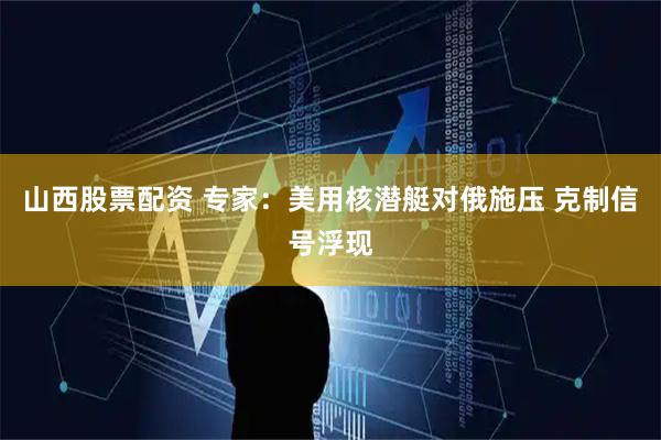 山西股票配资 专家：美用核潜艇对俄施压 克制信号浮现