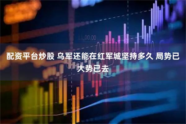 配资平台炒股 乌军还能在红军城坚持多久 局势已大势已去