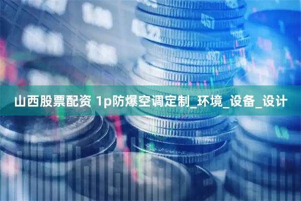 山西股票配资 1p防爆空调定制_环境_设备_设计