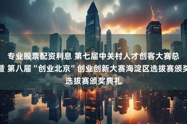 专业股票配资利息 第七届中关村人才创客大赛总决赛暨 第八届“创业北京”创业创新大赛海淀区选拔赛颁奖典礼