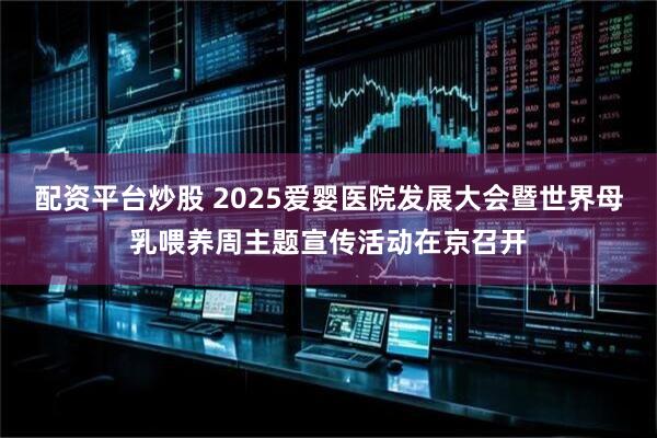 配资平台炒股 2025爱婴医院发展大会暨世界母乳喂养周主题宣传活动在京召开