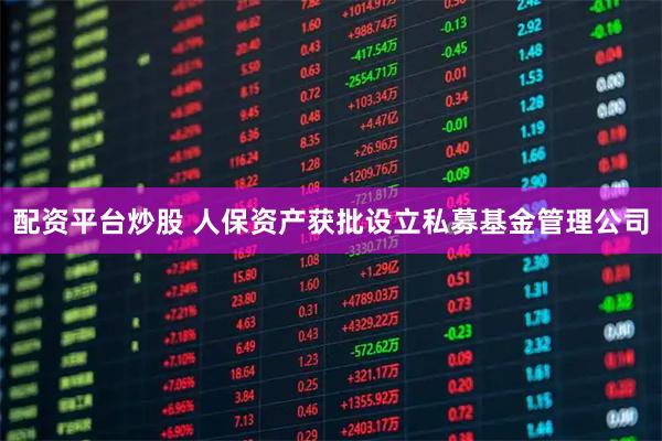 配资平台炒股 人保资产获批设立私募基金管理公司