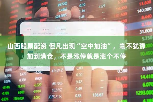 山西股票配资 但凡出现“空中加油”，毫不犹豫加到满仓，不是涨停就是涨个不停