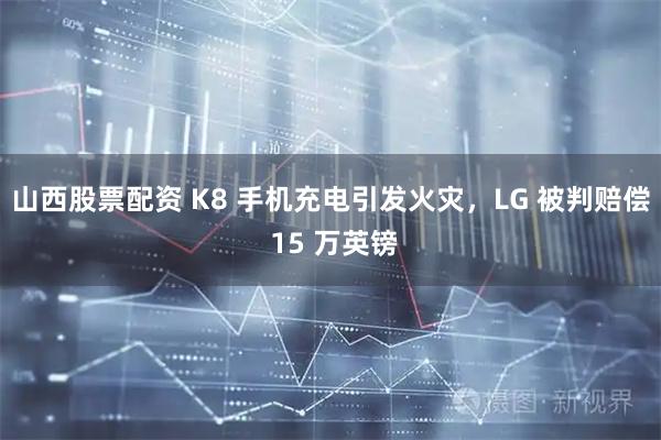 山西股票配资 K8 手机充电引发火灾，LG 被判赔偿 15 万英镑