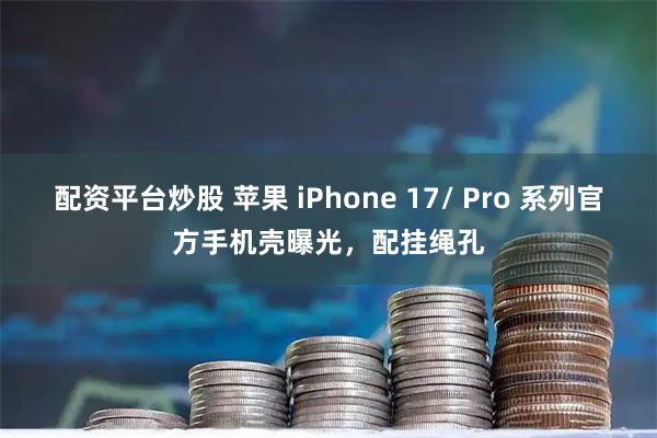 配资平台炒股 苹果 iPhone 17/ Pro 系列官方手机壳曝光,配挂绳孔