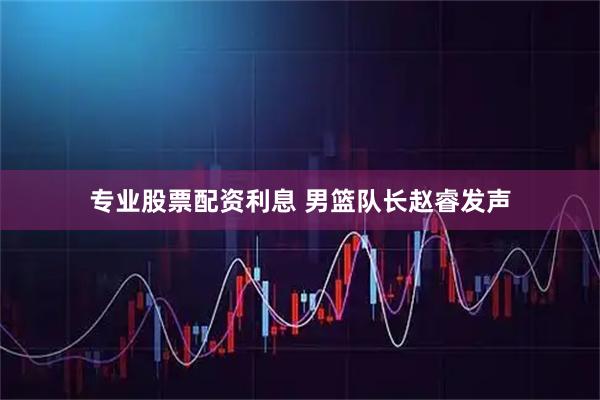 专业股票配资利息 男篮队长赵睿发声