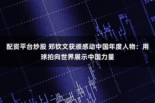 配资平台炒股 郑钦文获颁感动中国年度人物：用球拍向世界展示中国力量