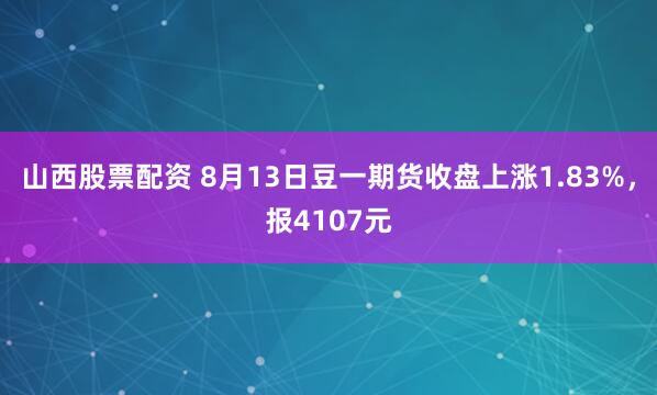 山西股票配资 8月13日豆一期货收盘上涨1.83%，报4107元