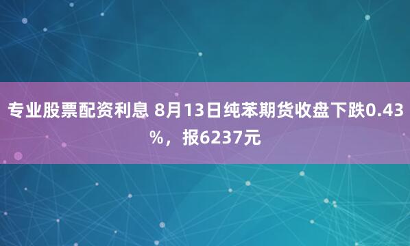 专业股票配资利息 8月13日纯苯期货收盘下跌0.43%，报6237元