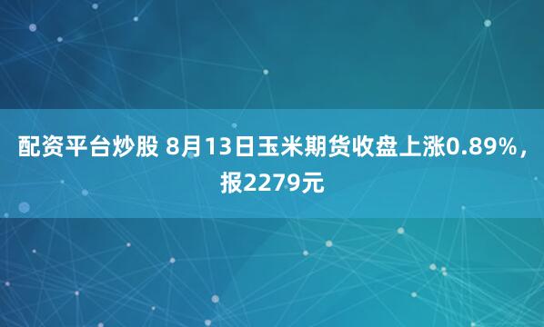 配资平台炒股 8月13日玉米期货收盘上涨0.89%,报2279元