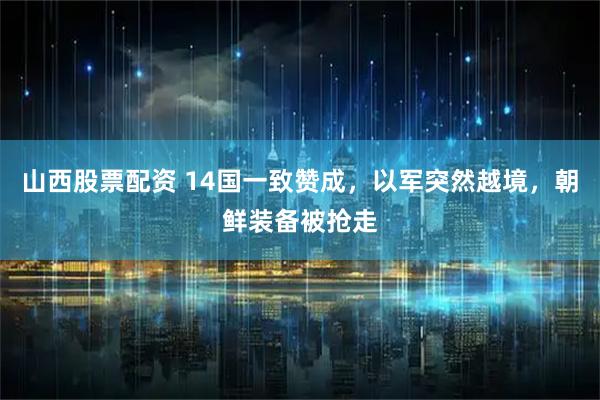山西股票配资 14国一致赞成，以军突然越境，朝鲜装备被抢走
