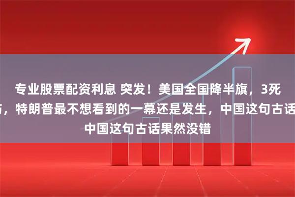 专业股票配资利息 突发！美国全国降半旗，3死17人受伤，特朗普最不想看到的一幕还是发生，中国这句古话果然没错