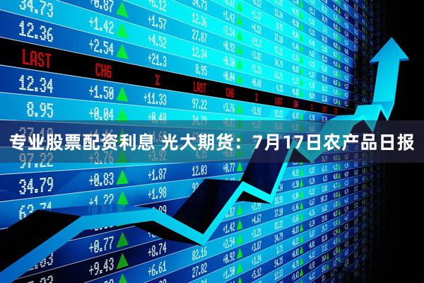 专业股票配资利息 光大期货:7月17日农产品日报
