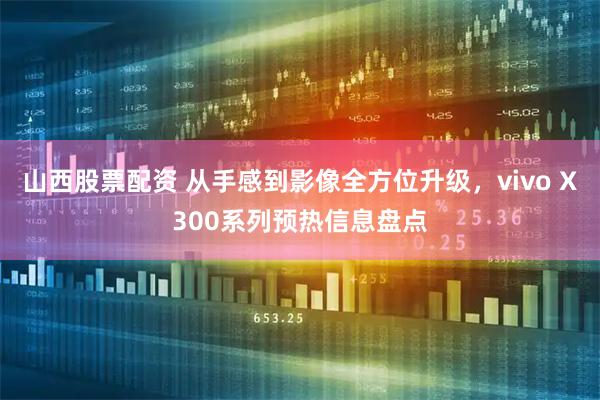 山西股票配资 从手感到影像全方位升级，vivo X300系列预热信息盘点