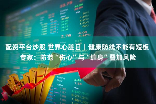 配资平台炒股 世界心脏日｜健康防线不能有短板 专家：防范“伤心”与“缠身”叠加风险
