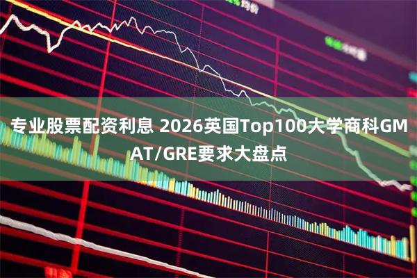 专业股票配资利息 2026英国Top100大学商科GMAT/GRE要求大盘点