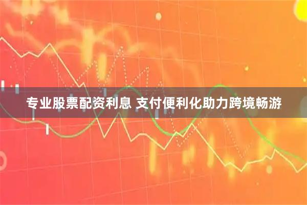 专业股票配资利息 支付便利化助力跨境畅游