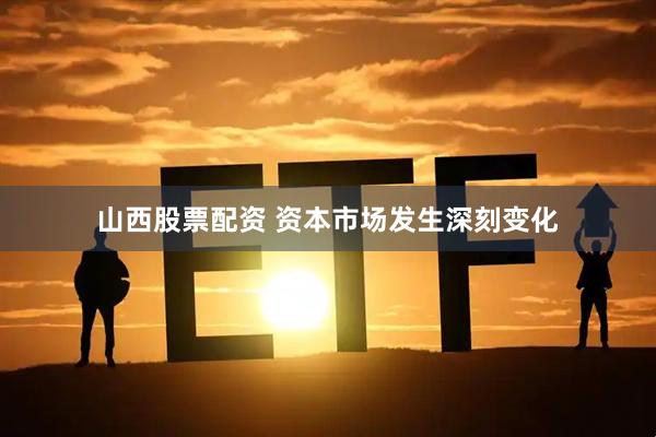 山西股票配资 资本市场发生深刻变化