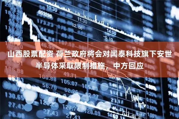 山西股票配资 荷兰政府将会对闻泰科技旗下安世半导体采取限制措施，中方回应