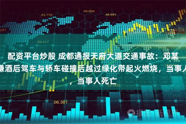 配资平台炒股 成都通报天府大道交通事故：邓某某涉嫌酒后驾车与轿车碰撞后越过绿化带起火燃烧，当事人死亡