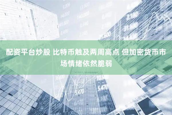 配资平台炒股 比特币触及两周高点 但加密货币市场情绪依然脆弱