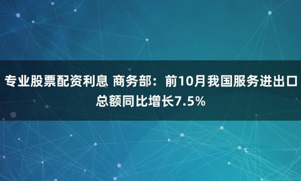 专业股票配资利息 商务部：前10月我国服务进出口总额同比增长7.5%